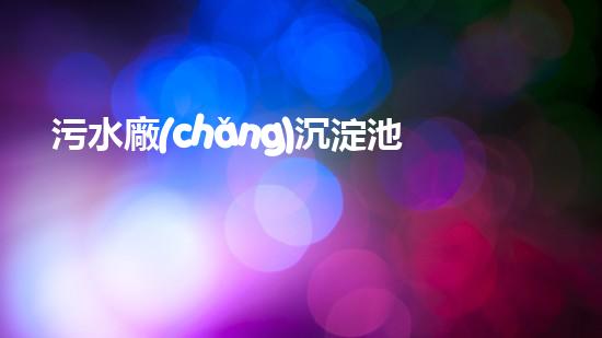 污水廠(chǎng)沉淀池清淤？這樣做才對(duì)！
